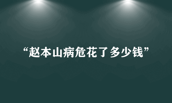 “赵本山病危花了多少钱”