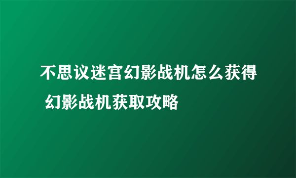 不思议迷宫幻影战机怎么获得 幻影战机获取攻略