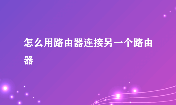 怎么用路由器连接另一个路由器