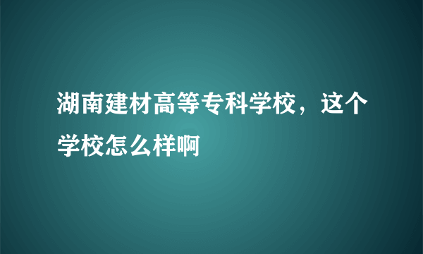 湖南建材高等专科学校，这个学校怎么样啊