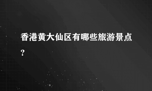 香港黄大仙区有哪些旅游景点？