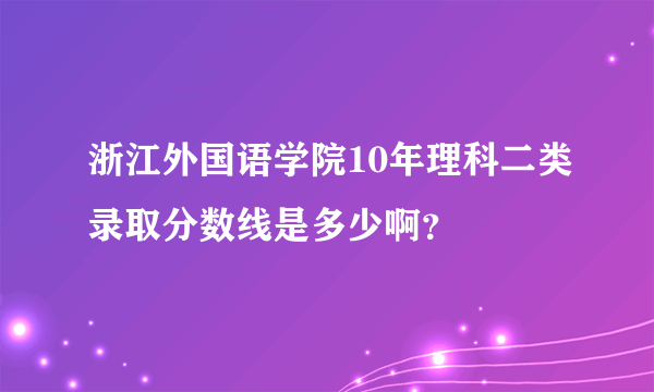 浙江外国语学院10年理科二类录取分数线是多少啊？