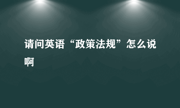 请问英语“政策法规”怎么说啊