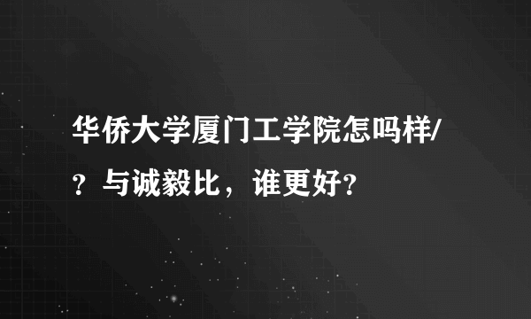 华侨大学厦门工学院怎吗样/？与诚毅比，谁更好？