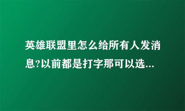 英雄联盟里怎么给所有人发消息?以前都是打字那可以选现在怎么不可以了?怎样设置啊?