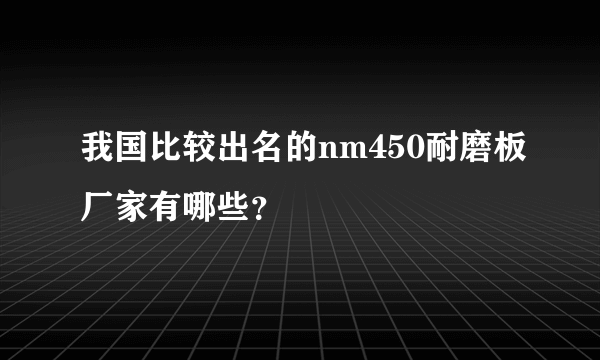 我国比较出名的nm450耐磨板厂家有哪些？