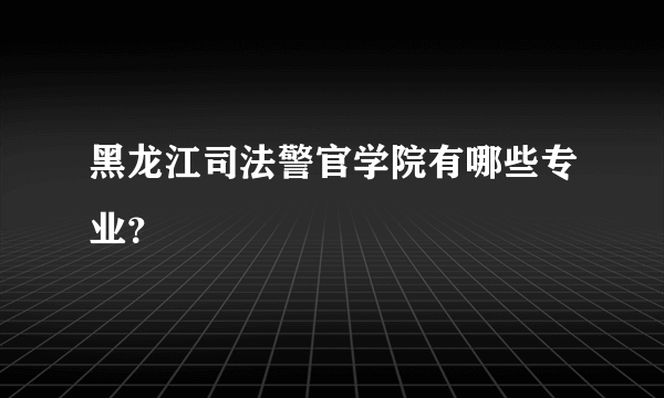 黑龙江司法警官学院有哪些专业？