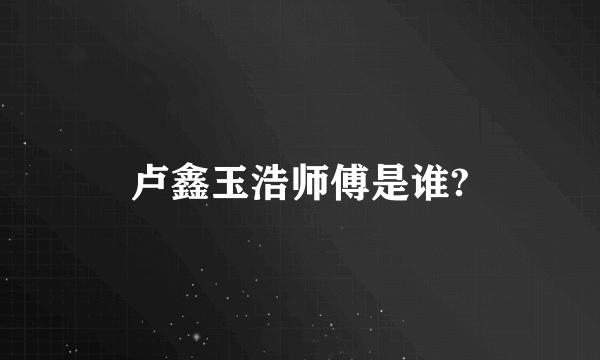 卢鑫玉浩师傅是谁?