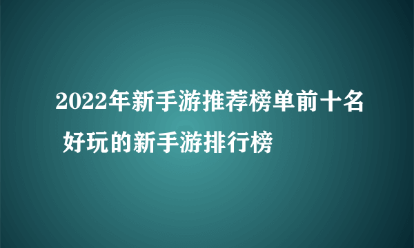 2022年新手游推荐榜单前十名 好玩的新手游排行榜