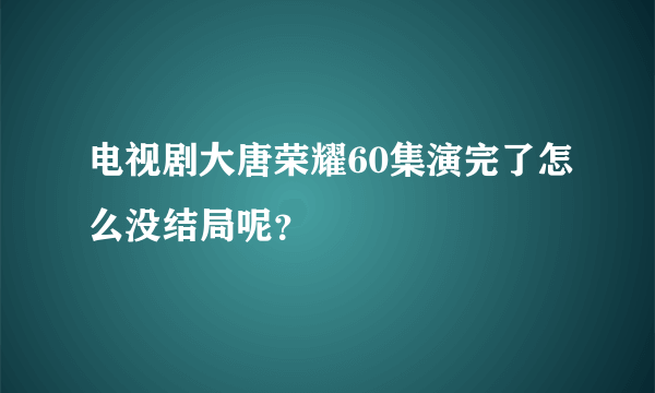 电视剧大唐荣耀60集演完了怎么没结局呢？