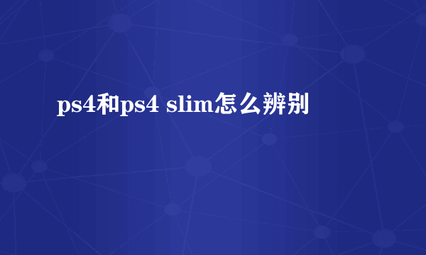 ps4和ps4 slim怎么辨别