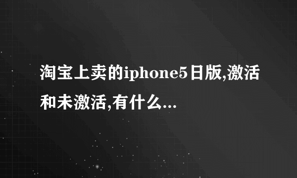 淘宝上卖的iphone5日版,激活和未激活,有什么不同啊?