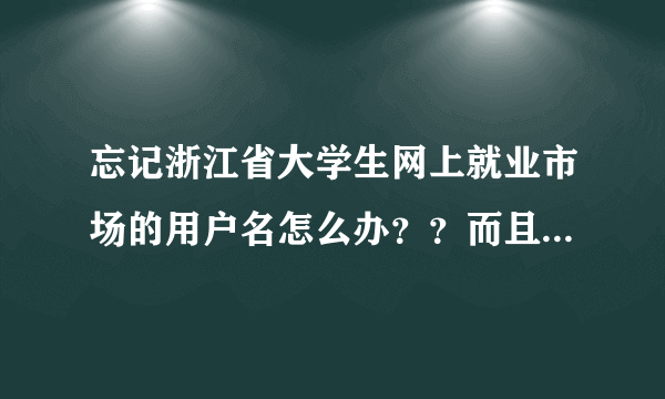 忘记浙江省大学生网上就业市场的用户名怎么办？？而且是自己注册的，所以就算是输入学校信息也没用