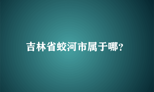 吉林省蛟河市属于哪？