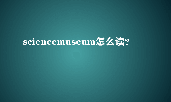 sciencemuseum怎么读？