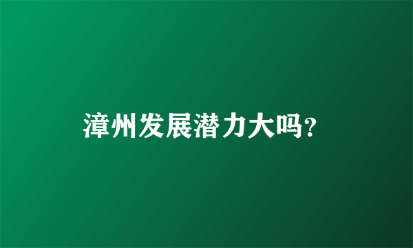 漳州发展潜力大吗？