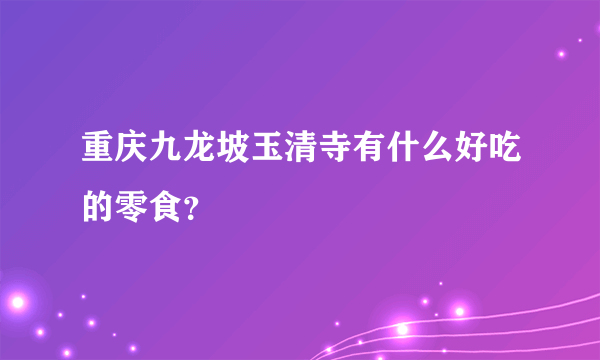 重庆九龙坡玉清寺有什么好吃的零食？