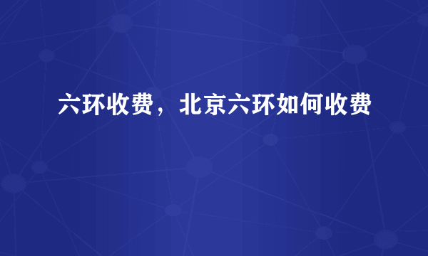 六环收费，北京六环如何收费