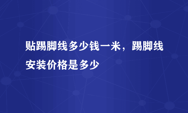 贴踢脚线多少钱一米，踢脚线安装价格是多少