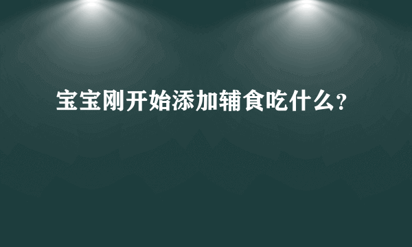 宝宝刚开始添加辅食吃什么？