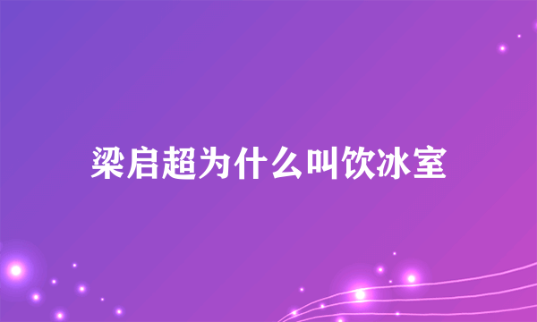 梁启超为什么叫饮冰室