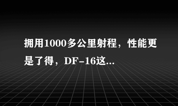 拥用1000多公里射程，性能更是了得，DF-16这么牛你知道多少？