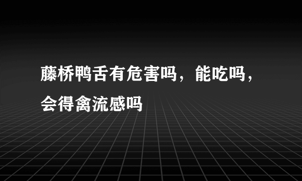 藤桥鸭舌有危害吗，能吃吗，会得禽流感吗