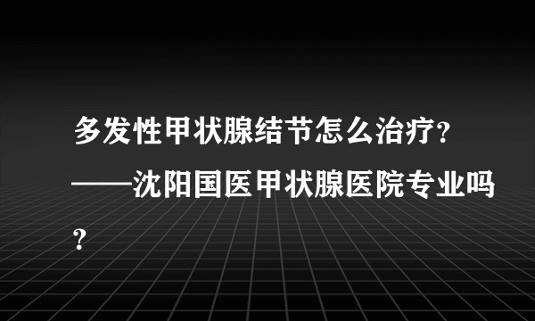 多发性甲状腺结节怎么治疗？——沈阳国医甲状腺医院专业吗？