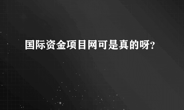 国际资金项目网可是真的呀？