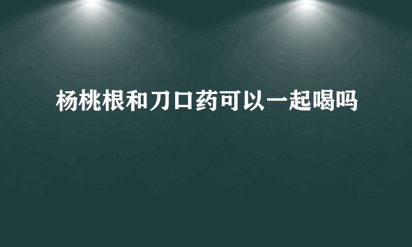 杨桃根和刀口药可以一起喝吗