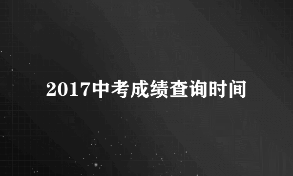 2017中考成绩查询时间