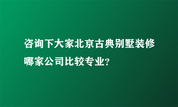 咨询下大家北京古典别墅装修哪家公司比较专业？