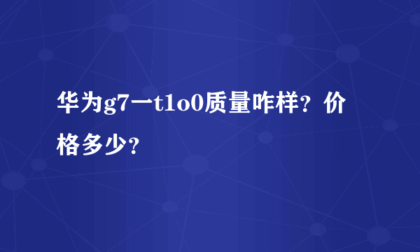 华为g7一t1o0质量咋样？价格多少？