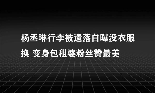 杨丞琳行李被遗落自曝没衣服换 变身包租婆粉丝赞最美