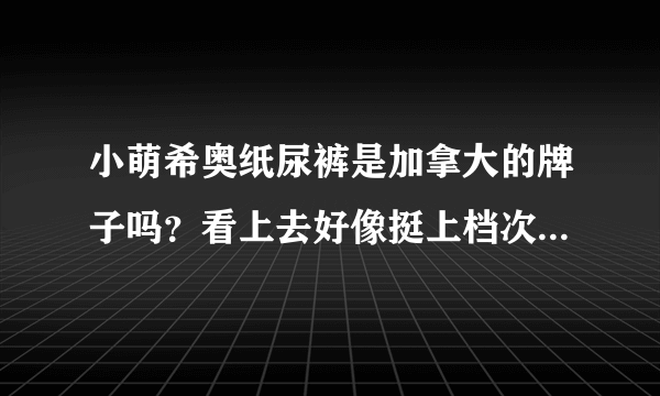 小萌希奥纸尿裤是加拿大的牌子吗？看上去好像挺上档次的，有谁用过吗？好不好用？