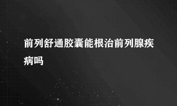 前列舒通胶囊能根治前列腺疾病吗