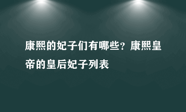 康熙的妃子们有哪些？康熙皇帝的皇后妃子列表