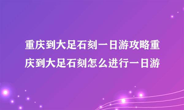 重庆到大足石刻一日游攻略重庆到大足石刻怎么进行一日游