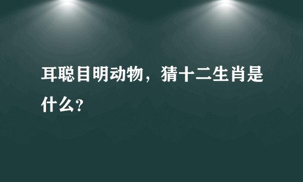 耳聪目明动物，猜十二生肖是什么？