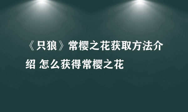 《只狼》常樱之花获取方法介绍 怎么获得常樱之花