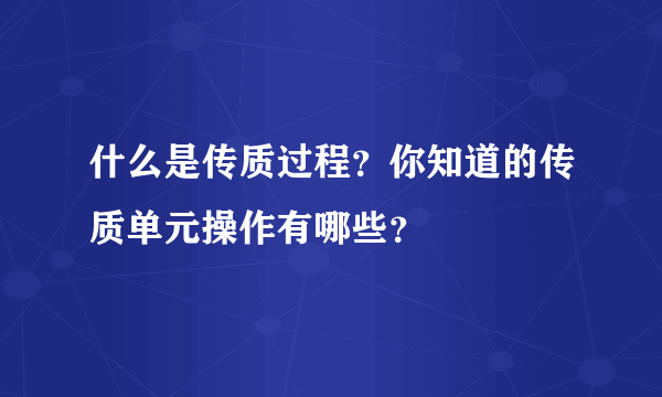 什么是传质过程？你知道的传质单元操作有哪些？