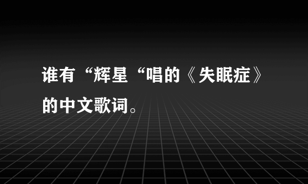 谁有“辉星“唱的《失眠症》的中文歌词。