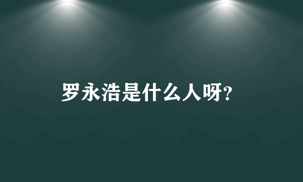 罗永浩是什么人呀？