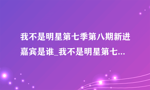 我不是明星第七季第八期新进嘉宾是谁_我不是明星第七季第八期嘉宾有谁-飞外网