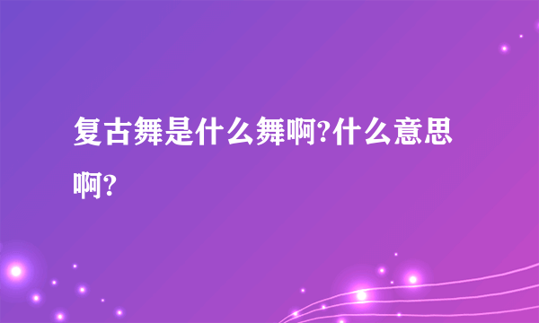 复古舞是什么舞啊?什么意思啊?