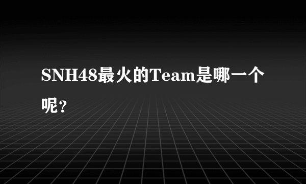 SNH48最火的Team是哪一个呢？