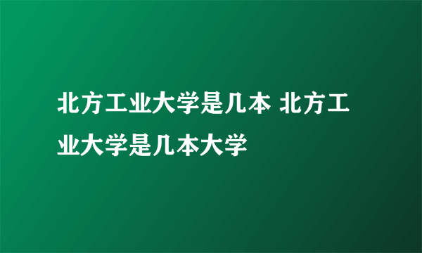 北方工业大学是几本 北方工业大学是几本大学