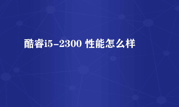 酷睿i5-2300 性能怎么样