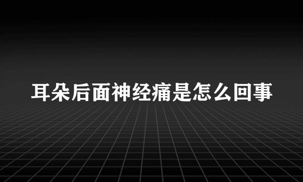 耳朵后面神经痛是怎么回事