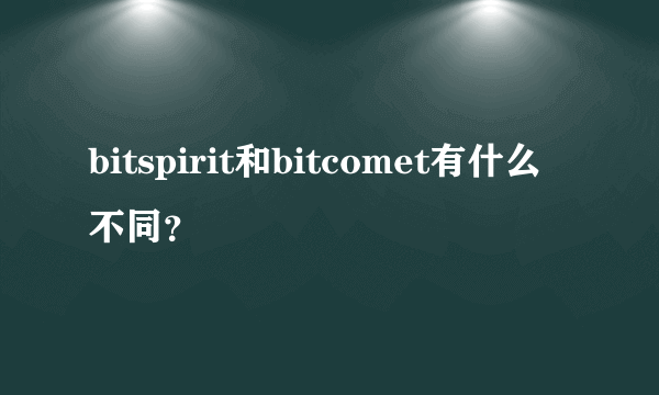 bitspirit和bitcomet有什么不同？